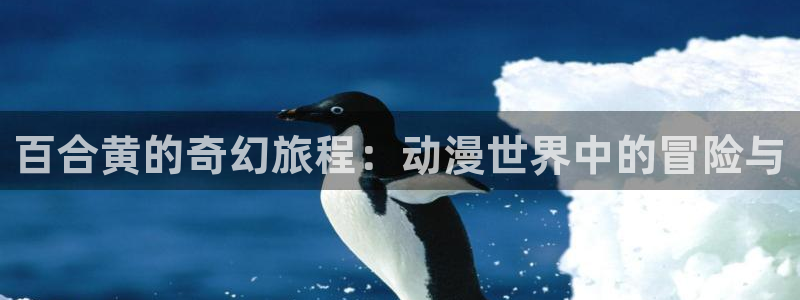 age动漫下载ios：百合黄的奇幻旅程：动漫世界中的冒险与