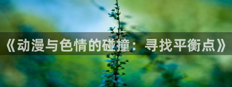age动漫-专注动漫的门户网站：《动漫与色情的碰撞：寻找平衡点》
