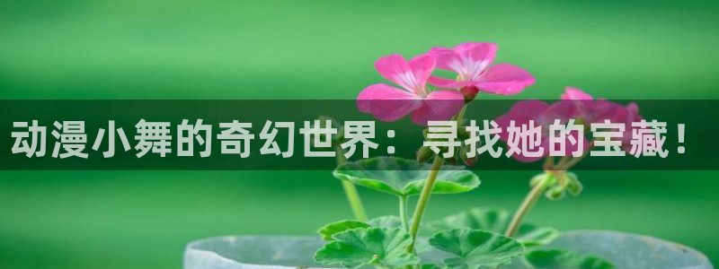 age动漫下载app官：动漫小舞的奇幻世界：寻找她的宝藏！